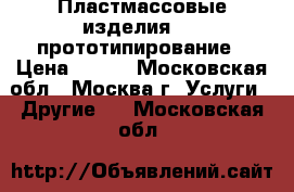 Пластмассовые изделия, 3D-прототипирование › Цена ­ 100 - Московская обл., Москва г. Услуги » Другие   . Московская обл.